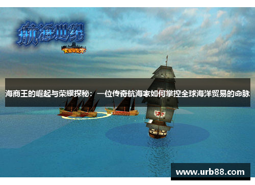 海商王的崛起与荣耀探秘：一位传奇航海家如何掌控全球海洋贸易的命脉