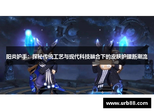 阳炎护手:探秘传统工艺与现代科技融合下的皮肤护理新潮流 阳炎护手:探秘传统工艺与现代科技融合下的皮肤护理新潮流