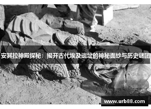 安其拉神殿探秘:揭开古代埃及遗址的神秘面纱与历史谜团 安其拉神殿探秘:揭开古代埃及遗址的神秘面纱与历史谜团